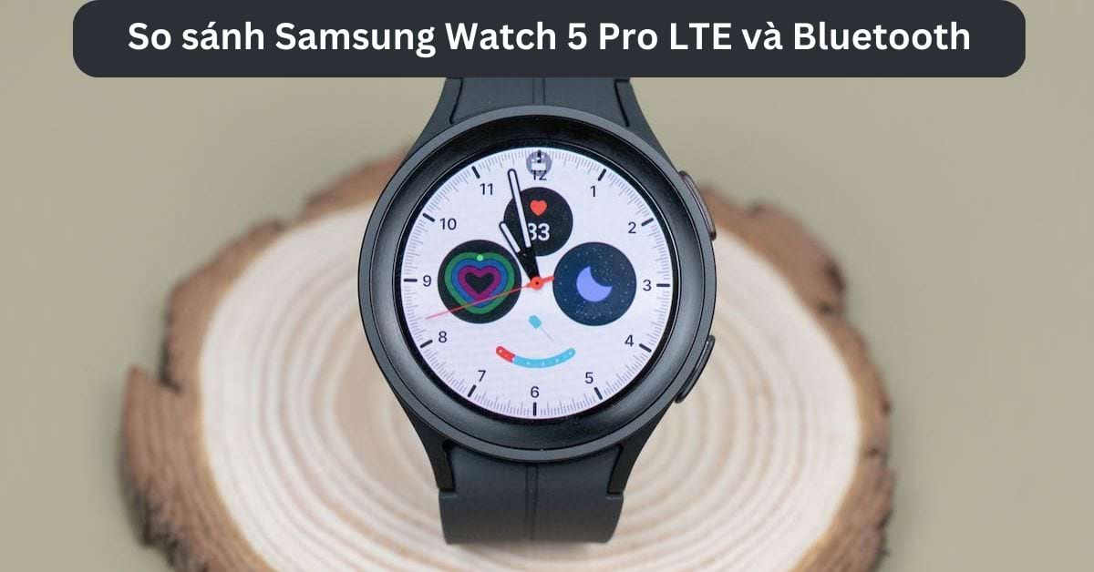 So sánh Samsung Watch 5 Pro LTE và Bluetooth: Dòng nào phù hợp với bạn?