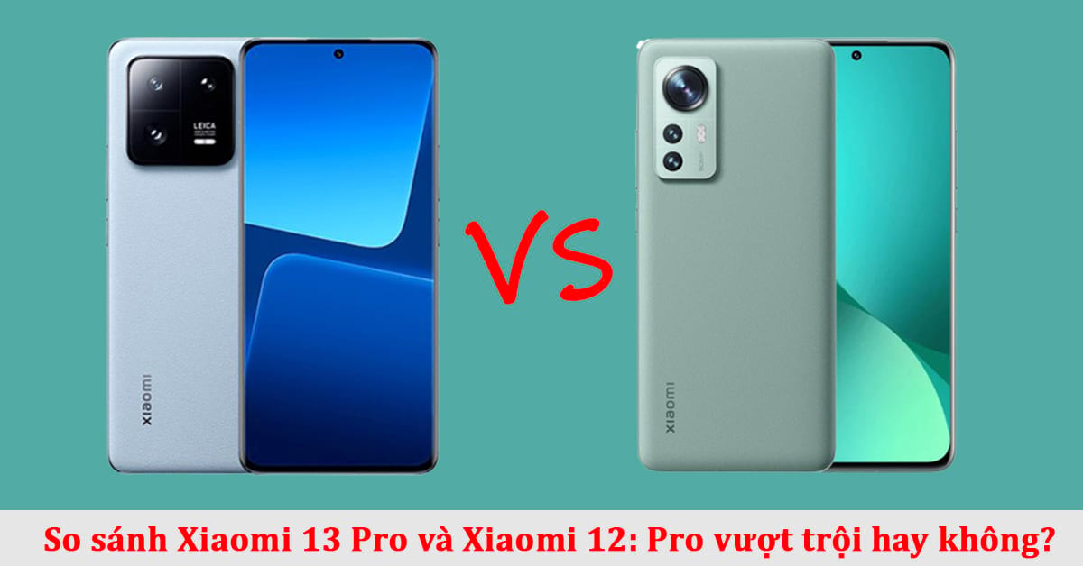 So sánh điện thoại Xiaomi 13 Pro và Xiaomi 12: Đâu là phiên bản đáng mua?