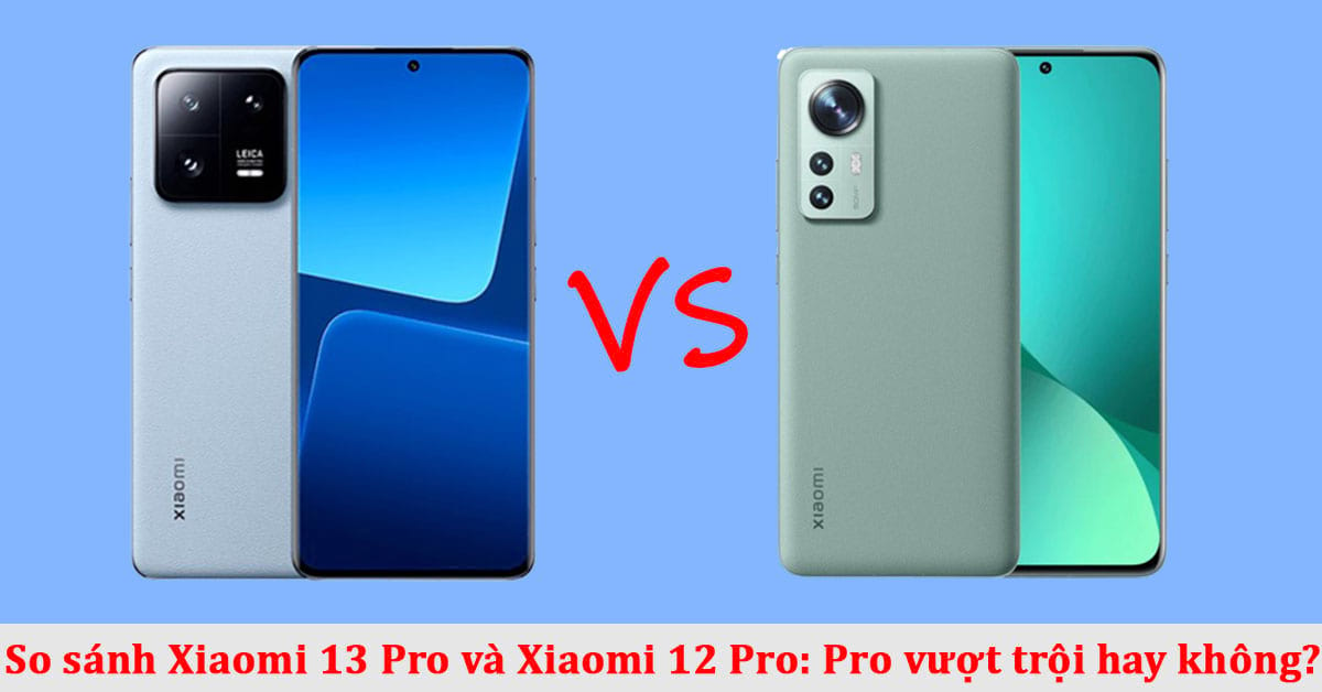 So sánh điện thoại Xiaomi 13 Pro và Xiaomi 12 Pro: Có nên nâng cấp lên không?