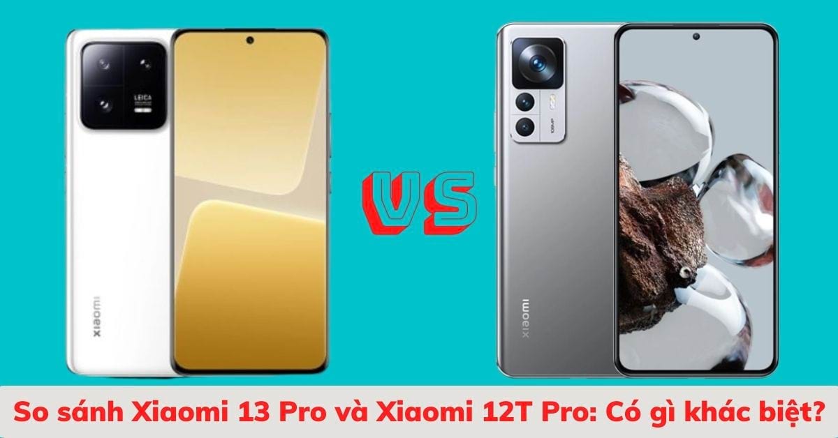 So sánh điện thoại Xiaomi 13 Pro và Xiaomi 12T Pro: Điện thoại nào đem lại sự khác biệt?