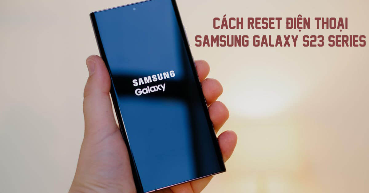 Tham khảo 6 cách reset Samsung Galaxy S23 | S23 Plus | S23 Ultra đơn giản