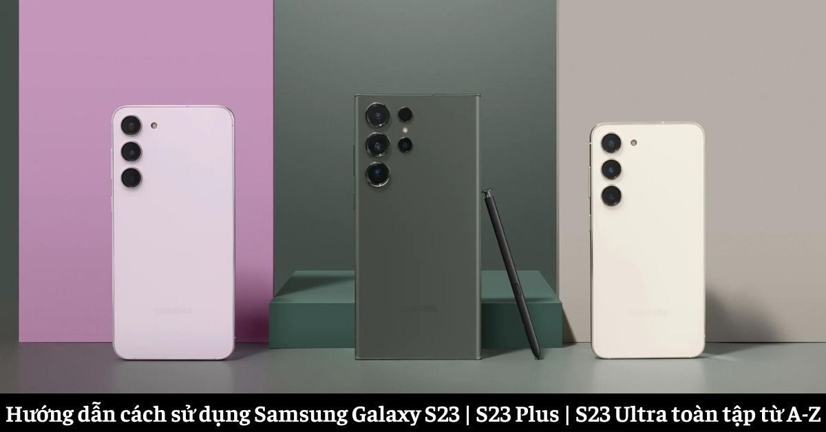 Hướng dẫn cách sử dụng Samsung Galaxy S23 | S23 Plus | S23 Ultra toàn tập từ A-Z