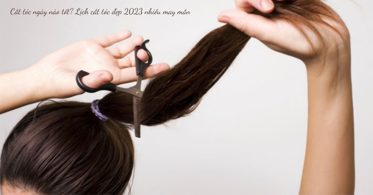 Cắt tóc ngày nào thì tốt và có nhiều may mắn? Lịch cắt tóc tốt 2023 dành cho bạn