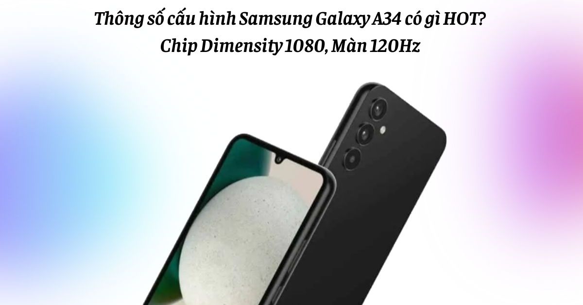 Thông số cấu hình Samsung Galaxy A34 có gì HOT: Chip Dimensity 1080, Màn hình 120Hz