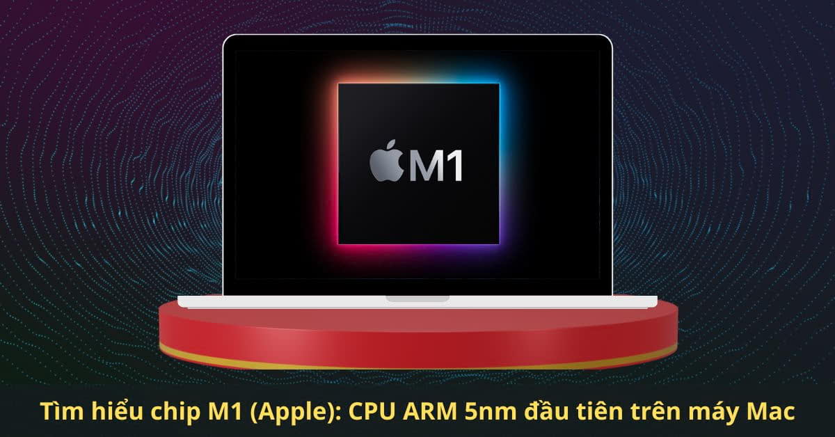 Tìm hiểu về con chip Apple M1: Bước tiến mạnh mẽ của Táo khuyết, tạo ra một kỷ nguyên mới
