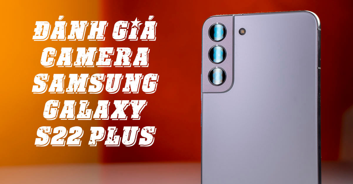 Đánh giá camera Samsung Galaxy S22 Plus: Hiệu suất chụp nhanh, ảnh chụp đẹp mắt