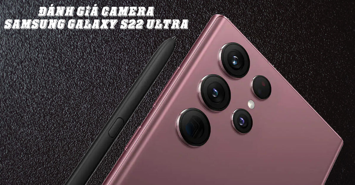 Đánh giá camera Samsung Galaxy S22 Ultra: Camera 108MP, “Mắt thần bóng đêm” ấn tượng