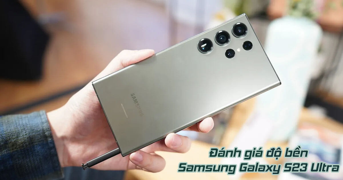 S23 Ultra có bền không? Tham khảo ngay các thử nghiệm đánh giá độ bền Samsung Galaxy S23 Ultra