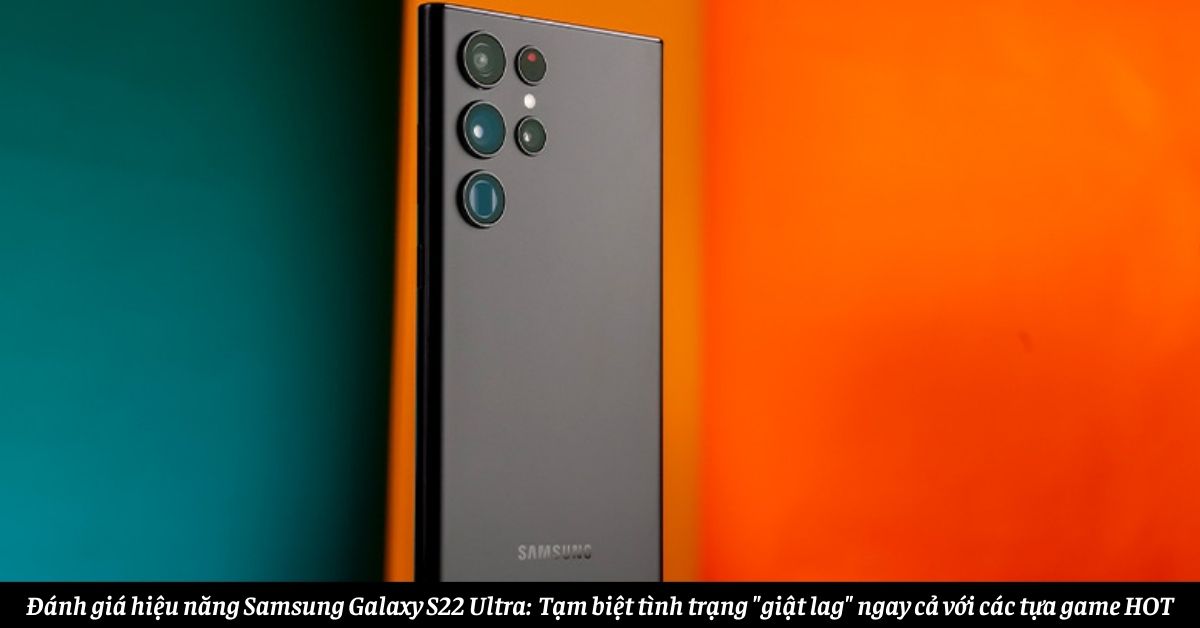 Đánh giá hiệu năng Samsung Galaxy S22 Ultra: Tạm biệt tình trạng “giật lag” ngay cả với các tựa game HOT
