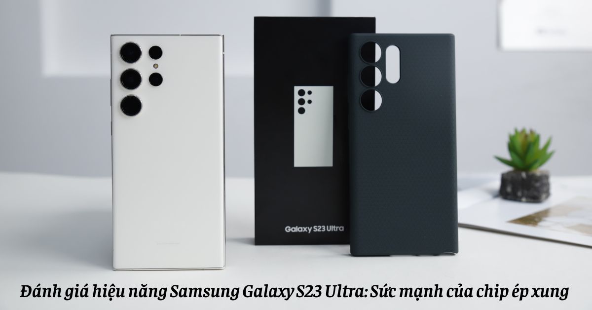 Đánh giá hiệu năng Samsung Galaxy S23 Ultra: Sức mạnh của chip ép xung