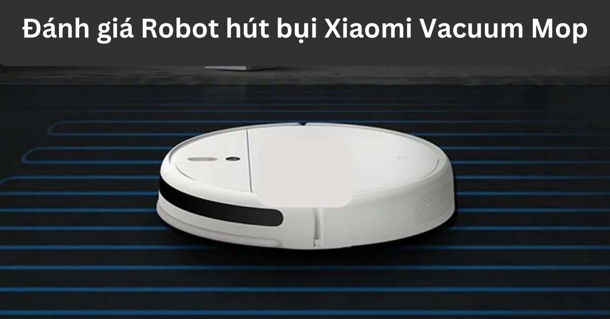 Đánh giá Robot hút bụi Xiaomi Vacuum Mop chi tiết sau sử dụng
