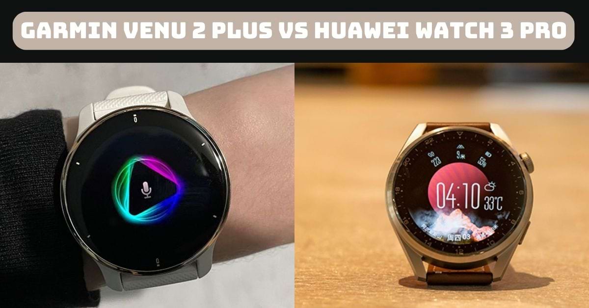 So sánh Garmin Venu 2 Plus vs Huawei Watch 3 Pro chi tiết