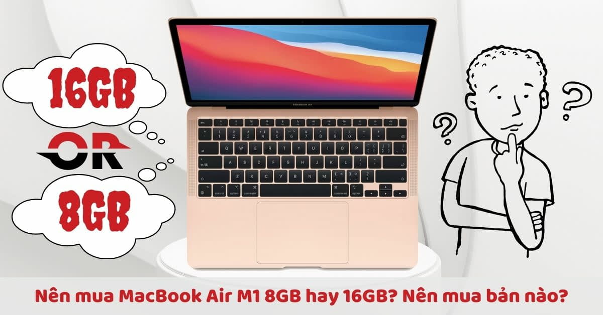 So sánh MacBook Air M1 8GB hay 16GB: Chọn mua phiên nào phù hợp nhất