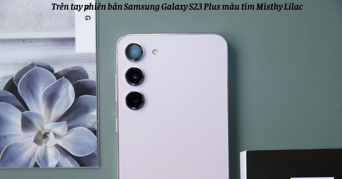 Trên tay phiên bản Samsung Galaxy S23 Plus màu tím Lilac
