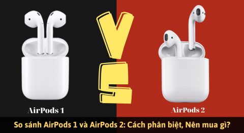 So sánh AirPods 1 và AirPods 2: Khác nhau như thế nào? So sánh Airpods 1 và Airpods 2