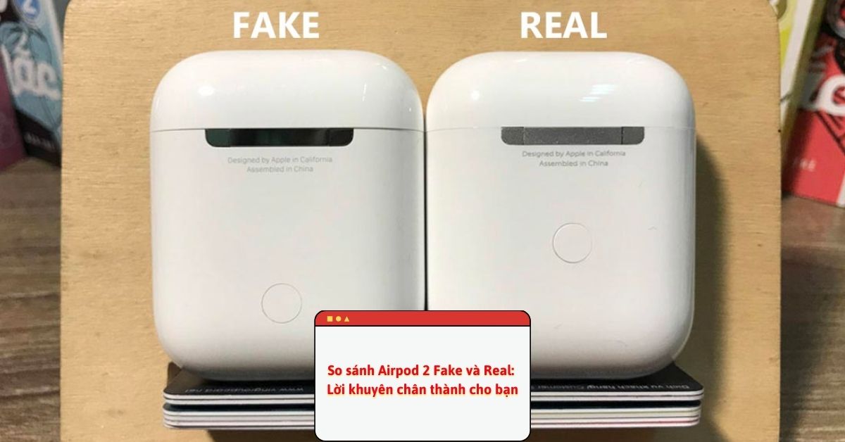So sánh AirPod 2 Fake và Real: Cách phân biệt thật giả đơn giản