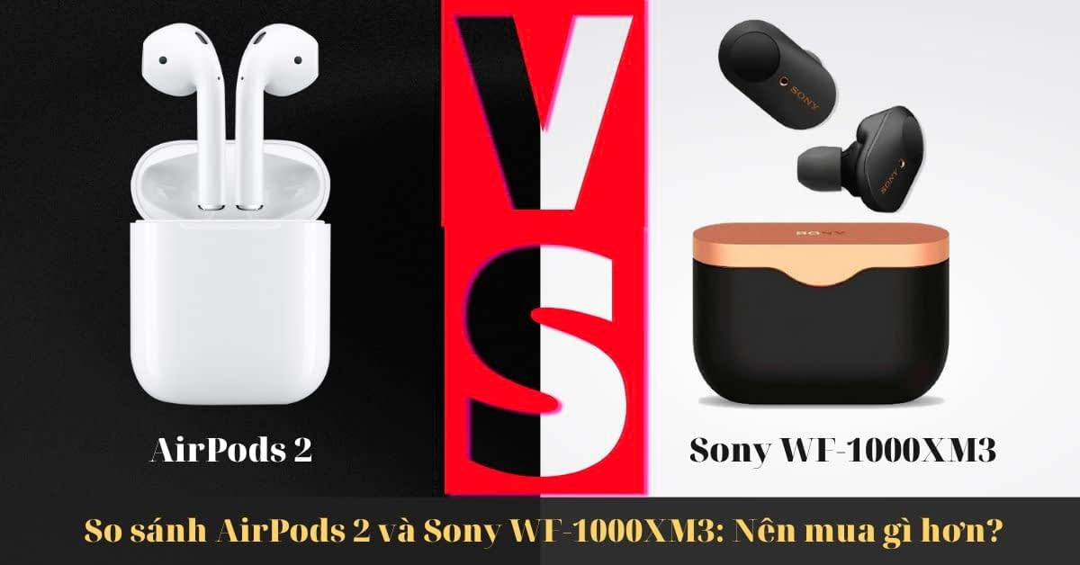 So sánh AirPods 2 và Sony WF-1000XM3: Khác nhau như thế nào?