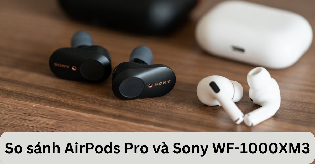 So sánh AirPods Pro và Sony WF-1000XM3: Khác nhau như thế nào?