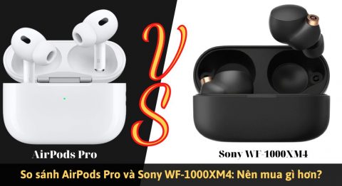 So sánh AirPods Pro và Sony WF-1000XM4: Khác nhau như thế nào? So sánh Airpods Pro và Sony Wf-1000XM4
