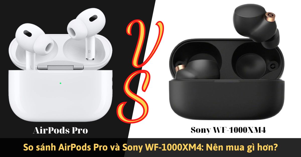 So sánh AirPods Pro và Sony WF-1000XM4: Khác nhau như thế nào?