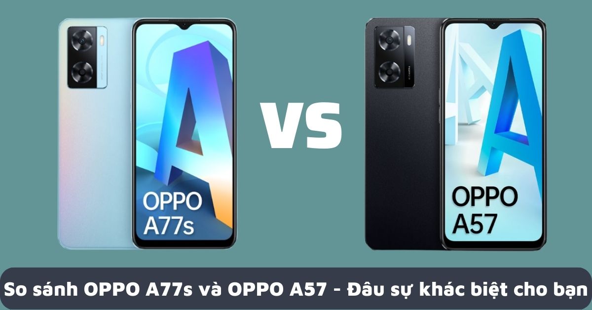 So sánh OPPO A77s và OPPO A57 – Đâu là sự khác biệt tốt nhất dành cho bạn