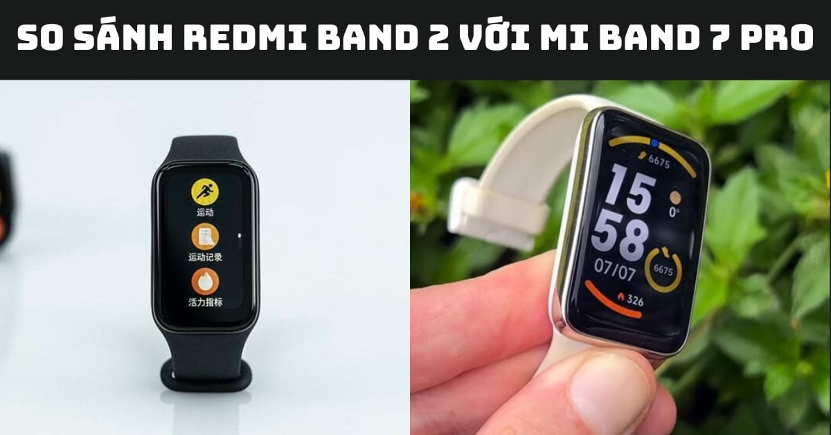 So sánh Redmi Band 2 với Mi Band 7 Pro sau trải nghiệm