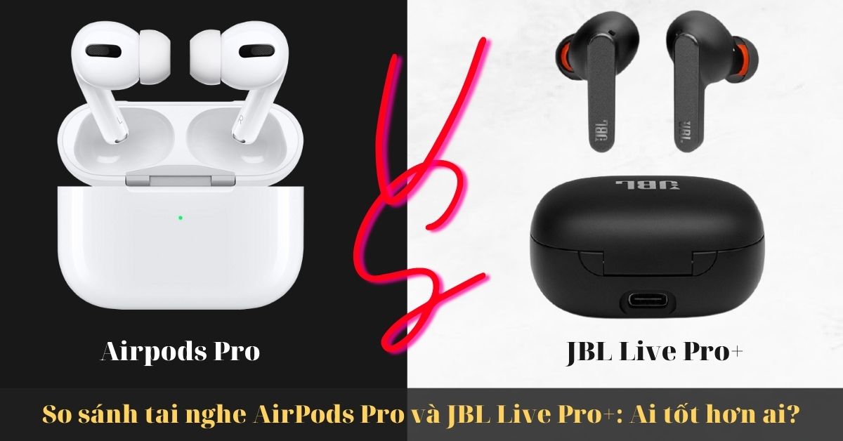 So sánh tai nghe AirPods Pro và JBL Live Pro+: Có gì khác nhau?