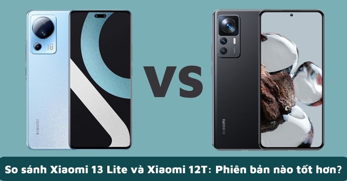 So sánh điện thoại Xiaomi 13 Lite và Xiaomi 12T: Lựa chọn như nào là phù hợp