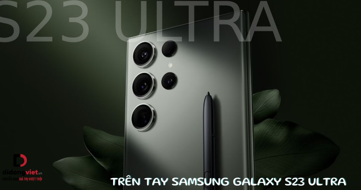 Trên tay điện thoại Samsung Galaxy S23 Ultra: “Chiến thần bóng đêm” – Smartphone có camera tốt nhất từ trước đến nay của Samsung