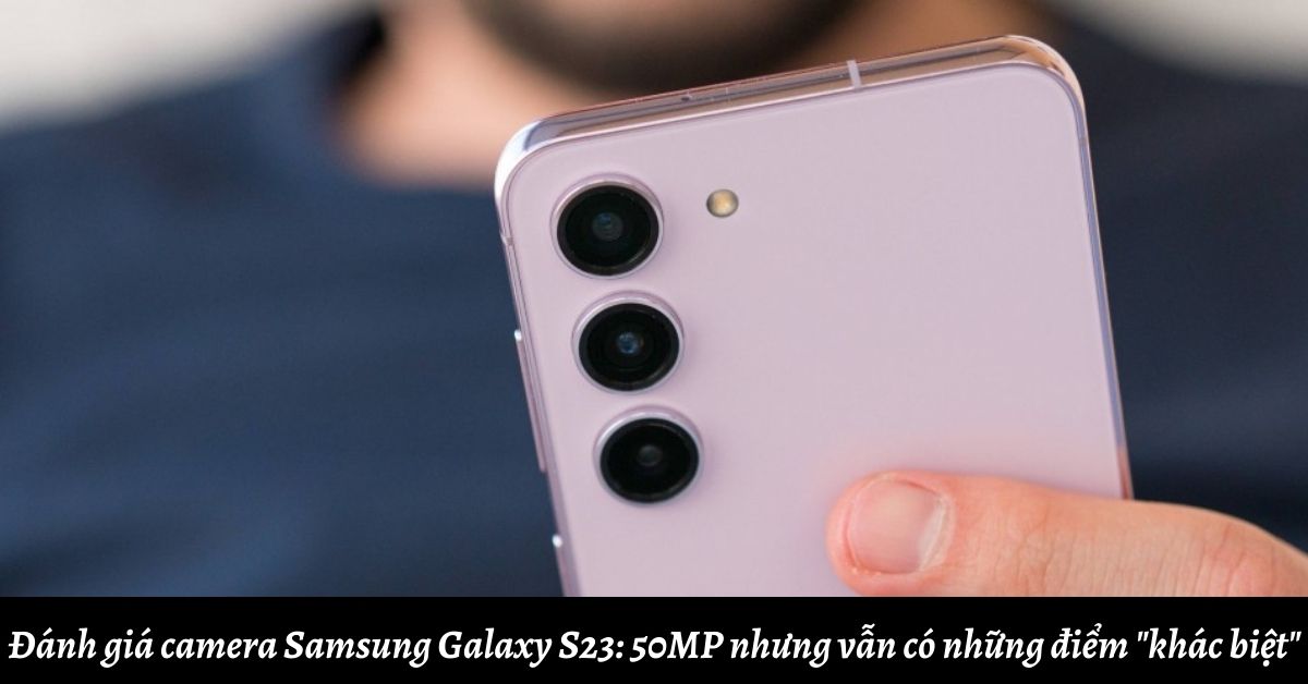 Đánh giá camera Samsung Galaxy S23: 50MP nhưng vẫn có những điểm “khác biệt”