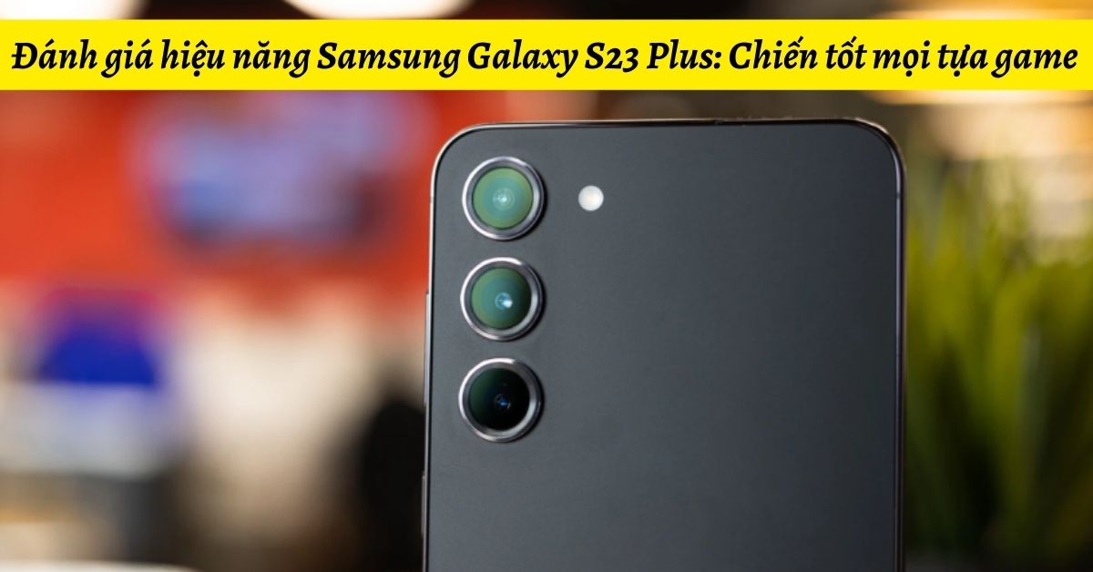 Đánh giá hiệu năng Samsung Galaxy S23 Plus: Chiến tốt mọi tựa game