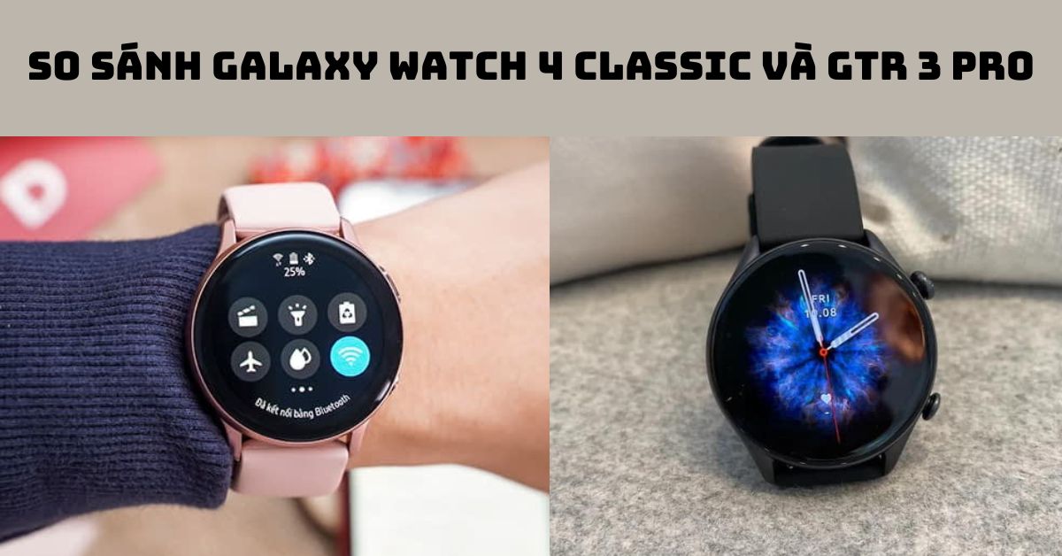 So sánh Galaxy Watch 4 Classic và GTR 3 Pro: Dòng nào tốt hơn?