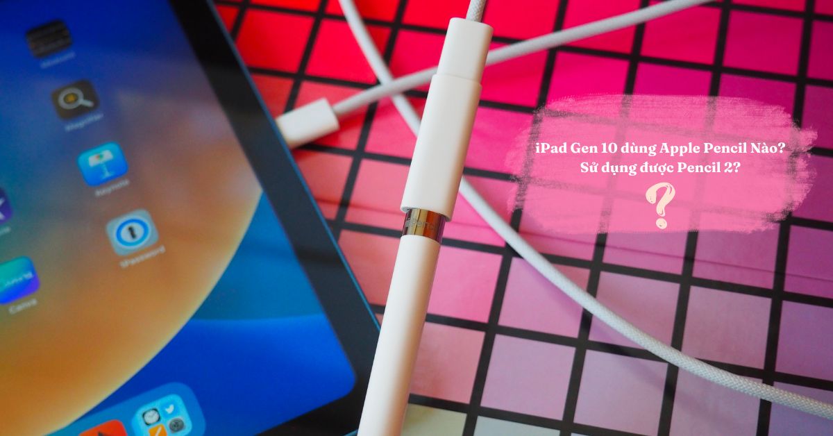 iPad Gen 10 dùng Apple Pencil Nào? Có sử dụng được Pencil 2 không?