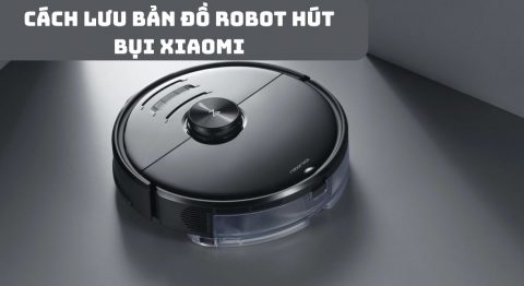 Cách lưu bản đồ Robot hút bụi Xiaomi lau dọn đúng cách lưu bản đồ Robot hút bụi Xiaomi