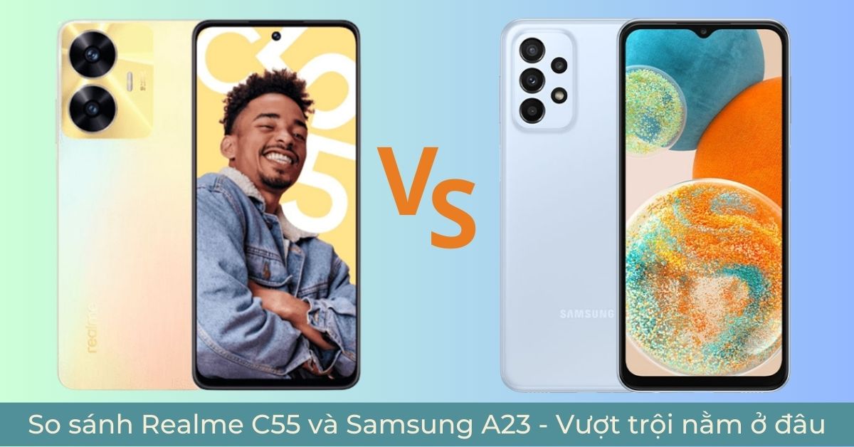 So sánh Realme C55 và Samsung A23 – Lựa chọn vượt trội hơn nằm ở đâu