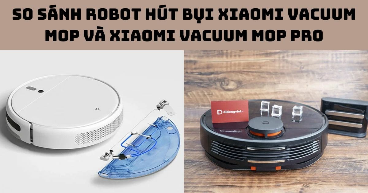 So sánh Robot hút bụi Xiaomi Vacuum Mop và Xiaomi Mop Pro chi tiết