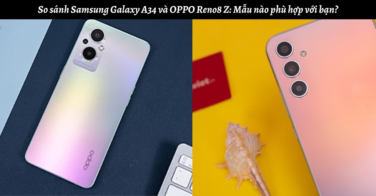 So sánh Samsung Galaxy A34 và OPPO Reno8 Z: Mẫu nào phù hợp với bạn?
