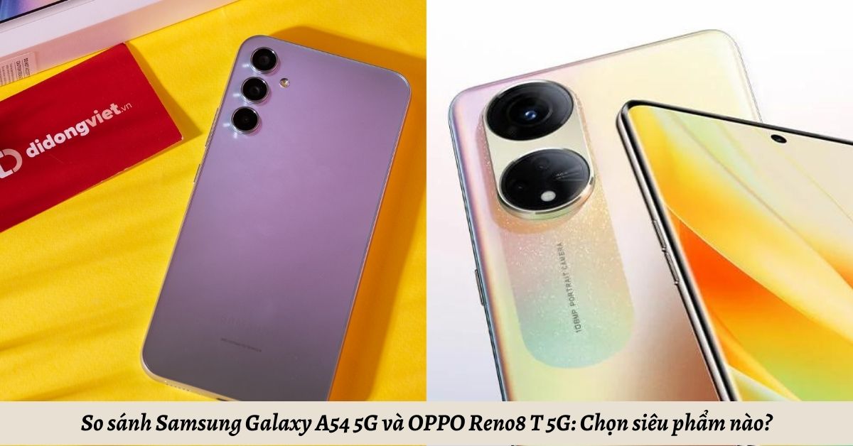 So sánh Samsung Galaxy A54 5G và OPPO Reno8 T 5G: Chọn siêu phẩm nào?