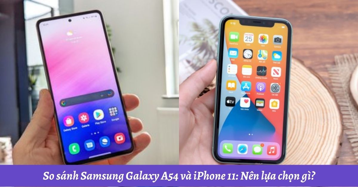 So sánh Samsung Galaxy A54 và iPhone 11: Nên lựa chọn gì?