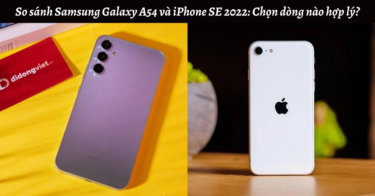So sánh Samsung Galaxy A54 và iPhone SE 2022: Chọn dòng nào hợp lý?