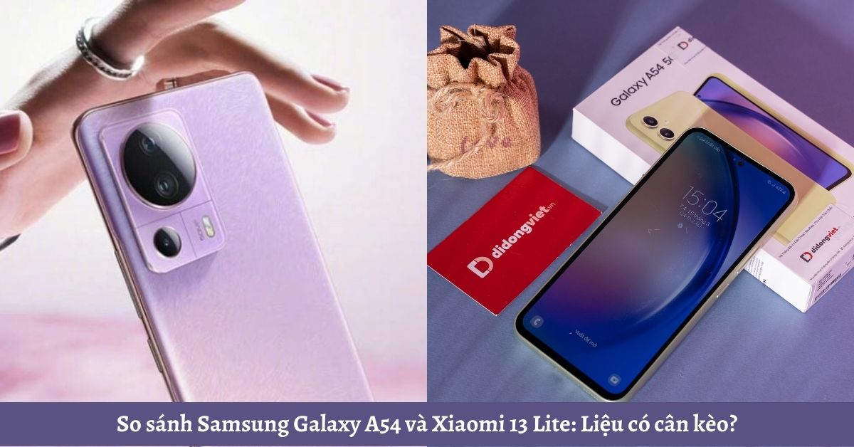 So sánh Samsung Galaxy A54 và Xiaomi 13 Lite: Liệu có cân kèo?
