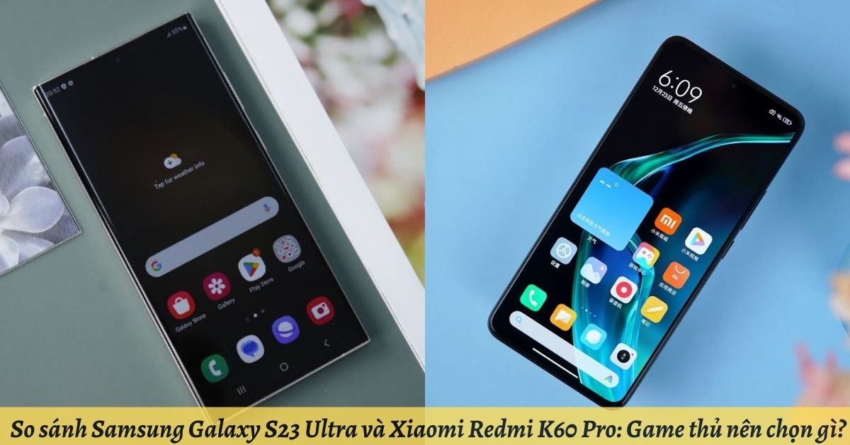 So sánh Samsung Galaxy S23 Ultra và Xiaomi Redmi K60 Pro: Game thủ nên chọn gì?