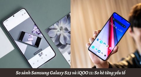 So sánh Samsung Galaxy S23 và iQOO 11: So kè từng yếu tố