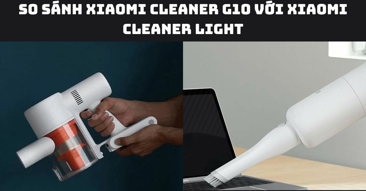 So sánh Xiaomi Cleaner G10 với Xiaomi Cleaner Light: Mua loại nào?