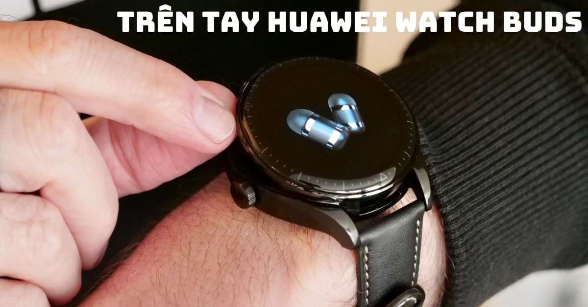 Trên tay Huawei Watch Buds: Thiết kế thông minh, kết hợp cùng tai nghe chống ồn