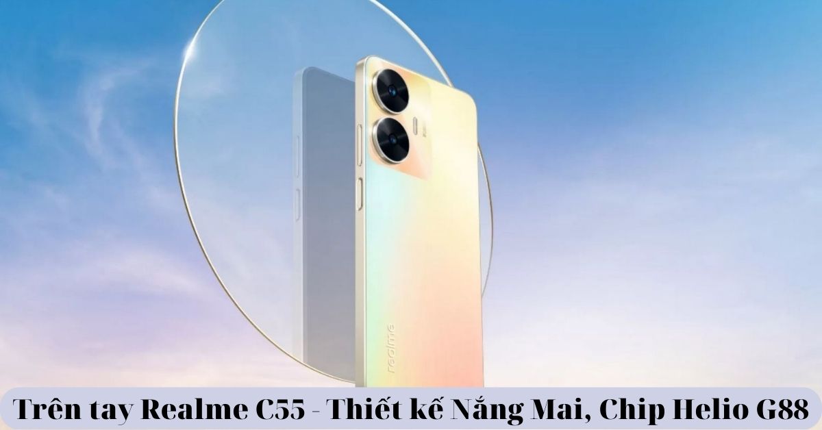 Trên tay Realme C55 – Thiết kế Nắng Mai ấn tượng, Chip Helio G88