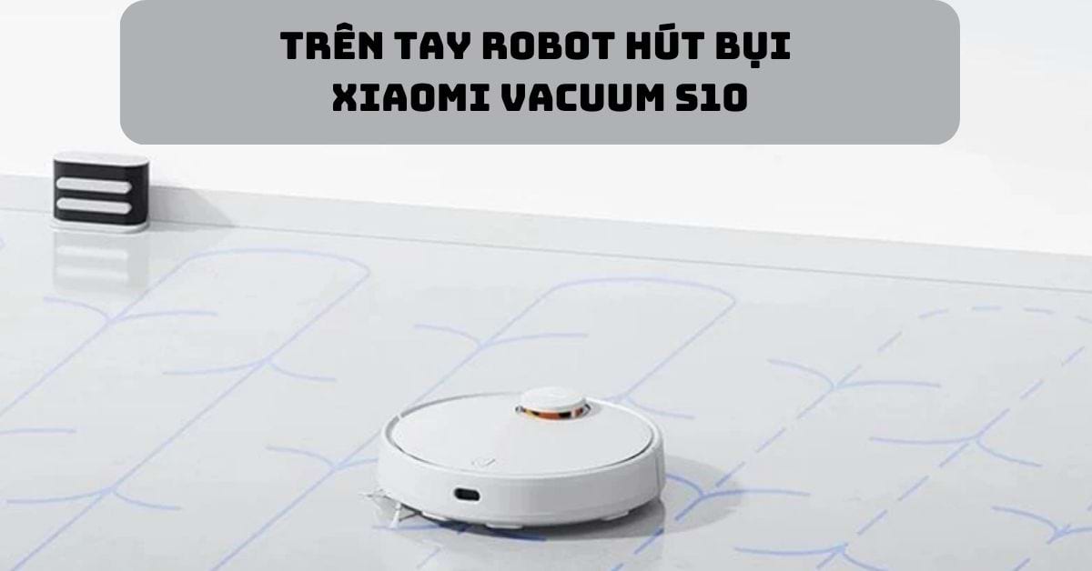 Trên tay Robot hút bụi Xiaomi Vacuum E10: Những điểm nâng cấp