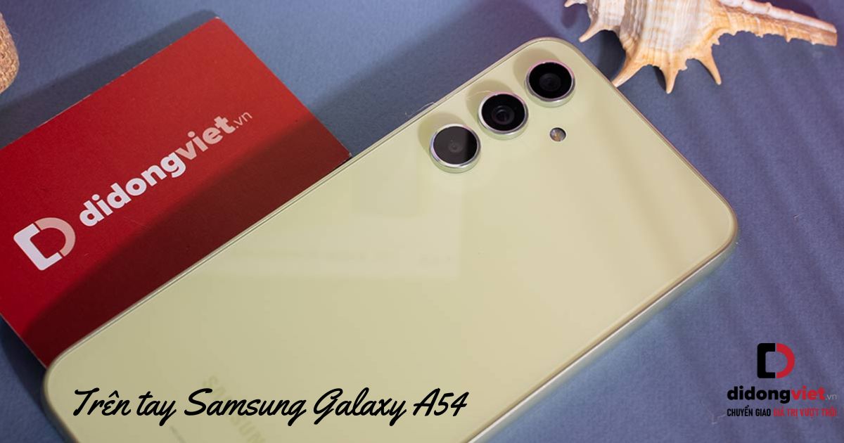 Trên tay điện thoại Samsung Galaxy A54: Thiết kế thời thượng, giá từ 10.49 triệu đồng