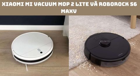 So sánh Xiaomi Mi Vacuum Mop 2 Lite và Roborock S6 MaxV: Nên chọn Robot nào? Xiaomi Mi Vacuum Mop 2 Lite và Roborock S6 MaxV