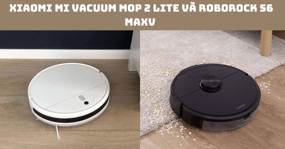 So sánh Xiaomi Mi Vacuum Mop 2 Lite và Roborock S6 MaxV: Nên chọn Robot nào?